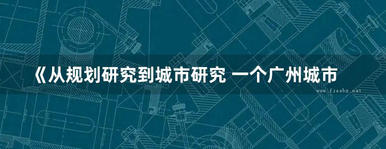 《从规划研究到城市研究 一个广州城市规划师的立场》袁奇峰